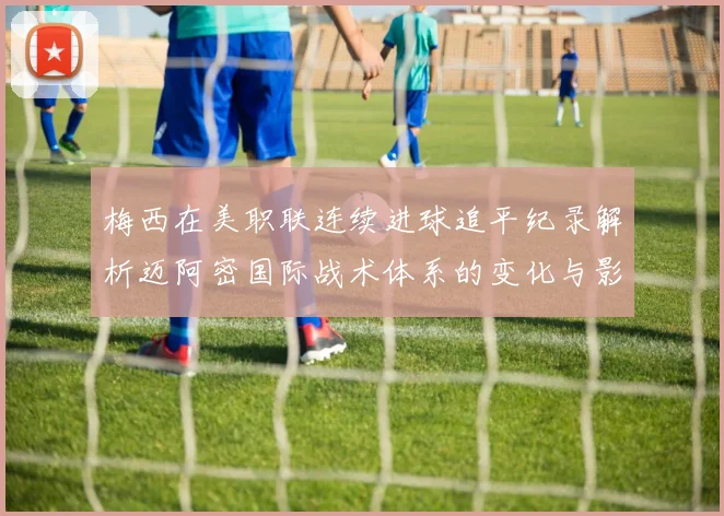 梅西在美职联连续进球追平纪录解析迈阿密国际战术体系的变化与影响