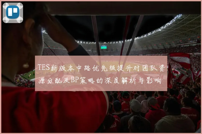 TES新版本中路优先级提升对团队资源分配及BP策略的深度解析与影响分析