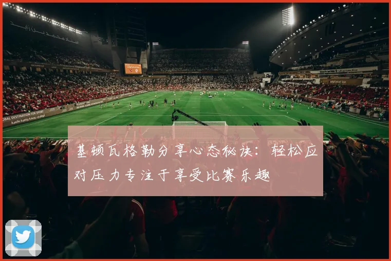 基顿瓦格勒分享心态秘诀：轻松应对压力专注于享受比赛乐趣