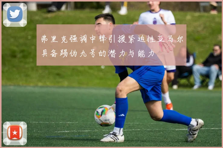 弗里克强调中锋引援紧迫性亚马尔具备踢伪九号的潜力与能力