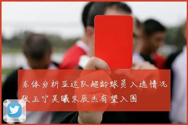 东体分析亚运队超龄球员入选情况张玉宁吴曦朱辰杰有望入围