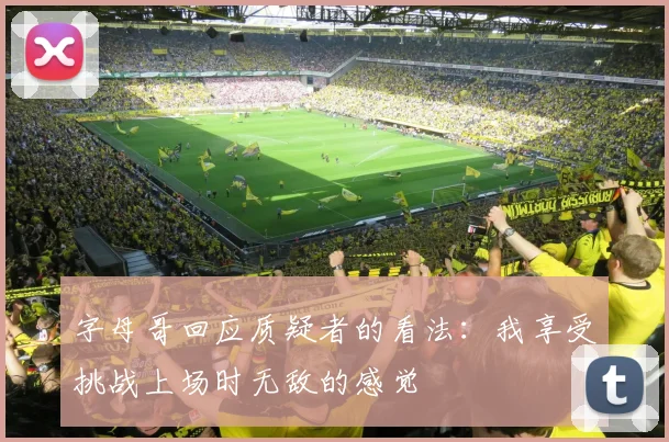 字母哥回应质疑者的看法：我享受挑战上场时无敌的感觉
