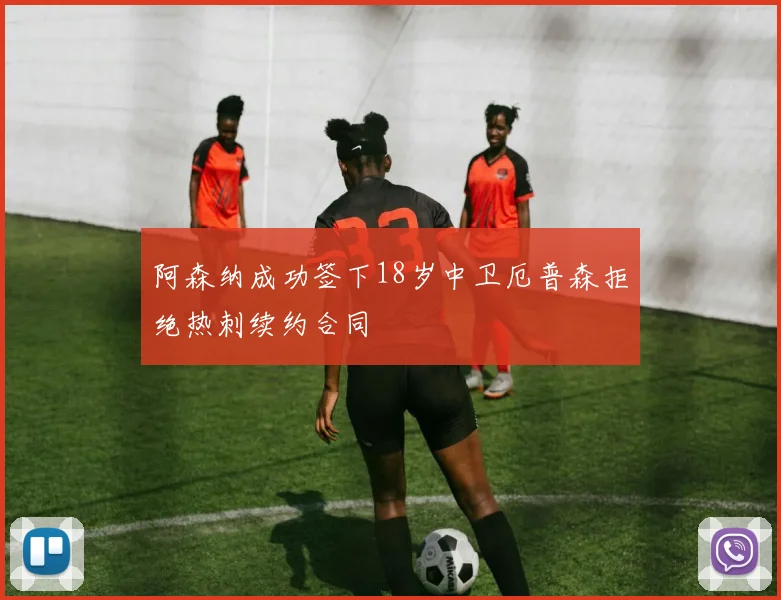 阿森纳成功签下18岁中卫厄普森拒绝热刺续约合同