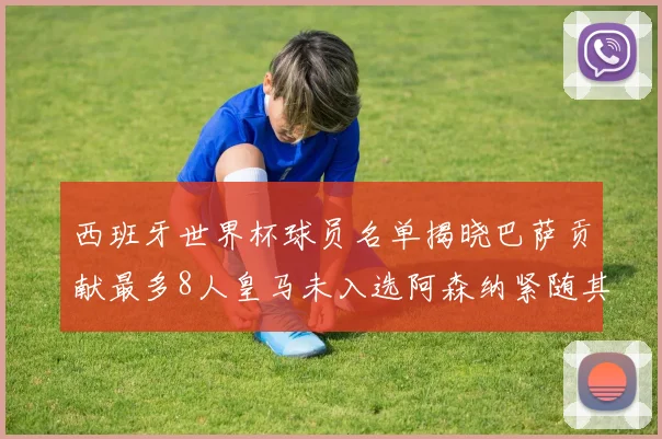 西班牙世界杯球员名单揭晓巴萨贡献最多8人皇马未入选阿森纳紧随其后3人并列第二