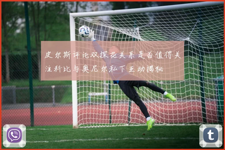 皮尔斯评论双探花关系是否值得关注科比与奥尼尔私下互动揭秘