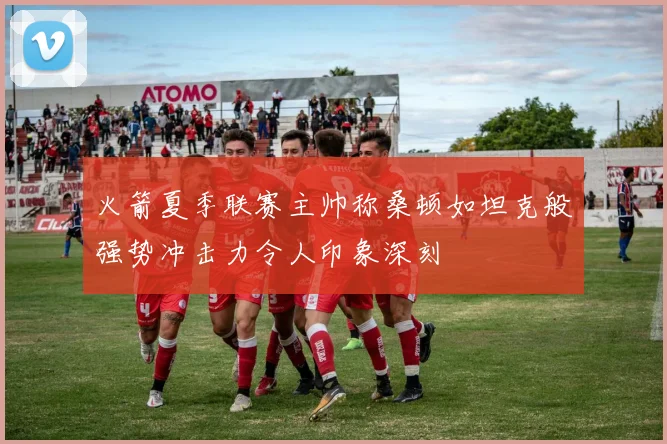 火箭夏季联赛主帅称桑顿如坦克般强势冲击力令人印象深刻