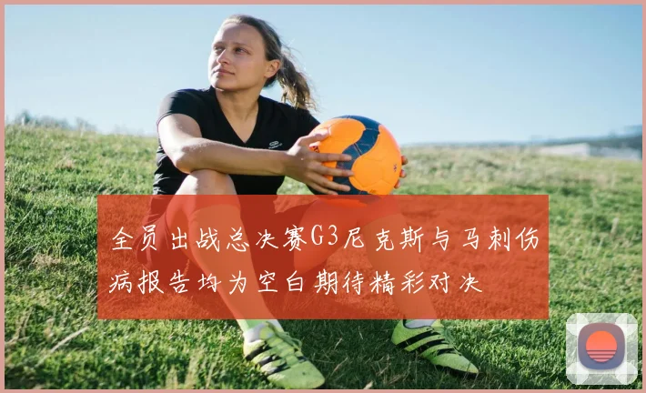 全员出战总决赛G3尼克斯与马刺伤病报告均为空白期待精彩对决