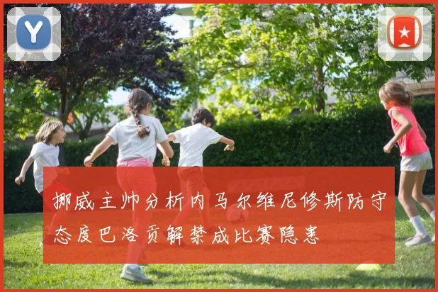 挪威主帅分析内马尔维尼修斯防守态度巴洛贡解禁成比赛隐患