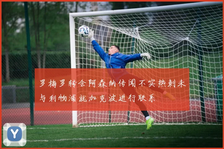 罗梅罗转会阿森纳传闻不实热刺未与利物浦就加克波进行联系