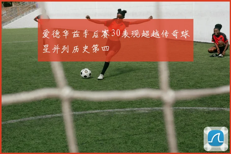 爱德华兹季后赛30表现超越传奇球星并列历史第四