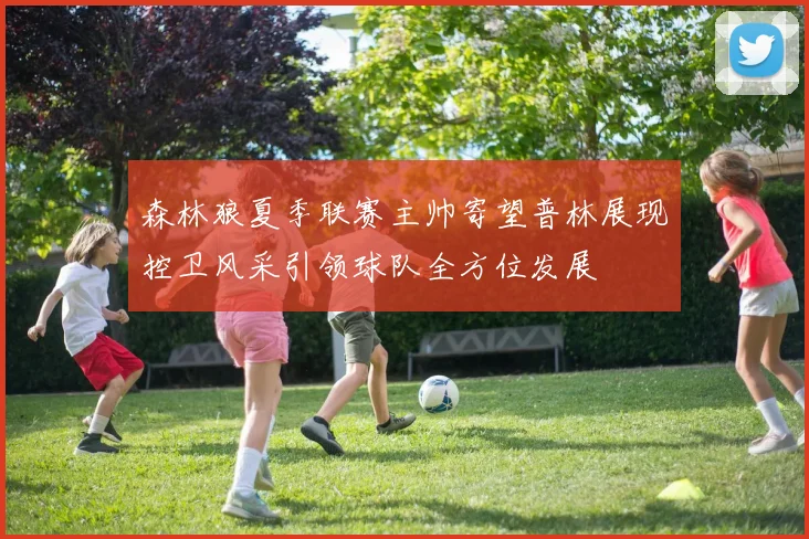 森林狼夏季联赛主帅寄望普林展现控卫风采引领球队全方位发展