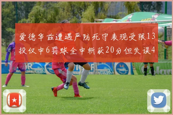 爱德华兹遭遇严防死守表现受限13投仅中6罚球全中斩获20分但失误4次