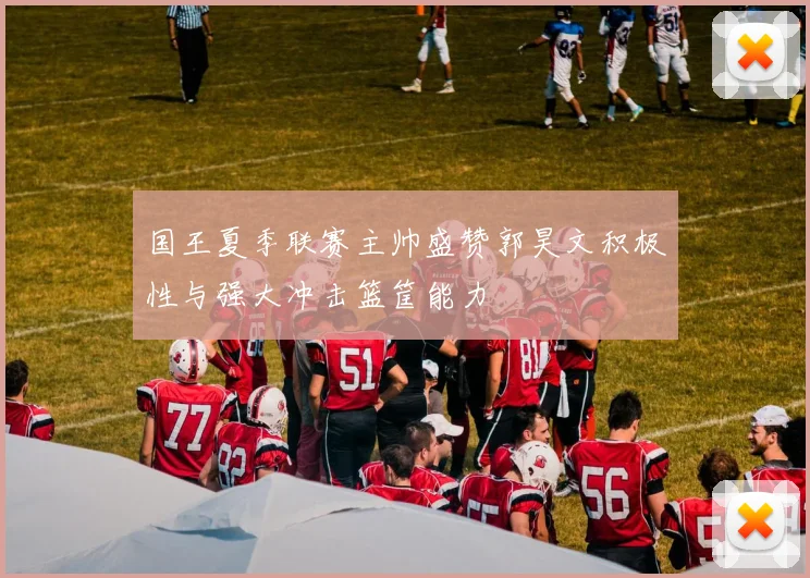国王夏季联赛主帅盛赞郭昊文积极性与强大冲击篮筐能力