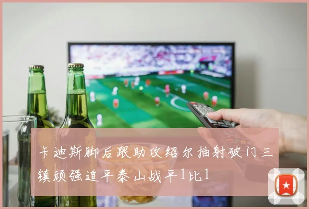 卡迪斯脚后跟助攻绍尔抽射破门三镇顽强追平泰山战平1比1