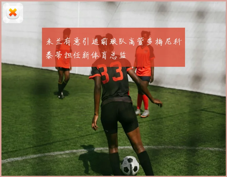 米兰有意引进前狼队高管多梅尼科泰蒂担任新体育总监