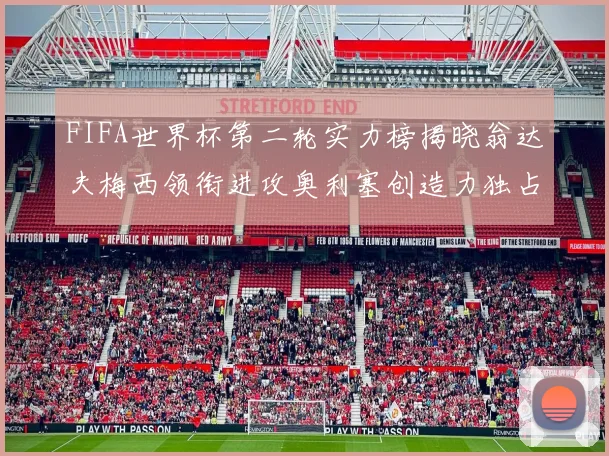 FIFA世界杯第二轮实力榜揭晓翁达夫梅西领衔进攻奥利塞创造力独占鳌头