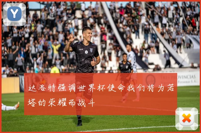 达洛特强调世界杯使命我们将为若塔的荣耀而战斗