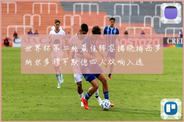 世界杯第二轮最佳阵容揭晓梅西罗纳尔多穆罕默德四人双响入选