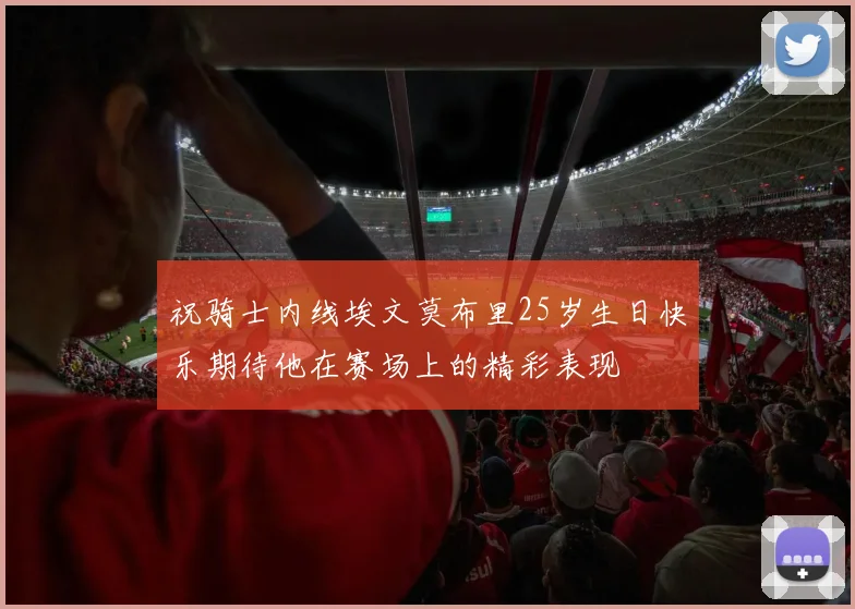祝骑士内线埃文莫布里25岁生日快乐期待他在赛场上的精彩表现