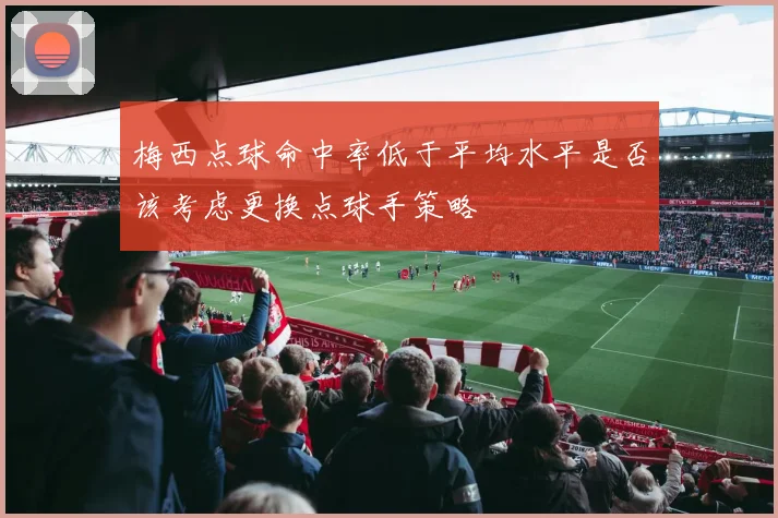 梅西点球命中率低于平均水平是否该考虑更换点球手策略