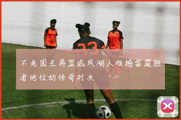 不老国王再显威风湖人难撼雷霆胜者地位的传奇对决