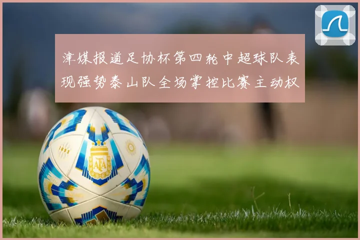 津媒报道足协杯第四轮中超球队表现强势泰山队全场掌控比赛主动权