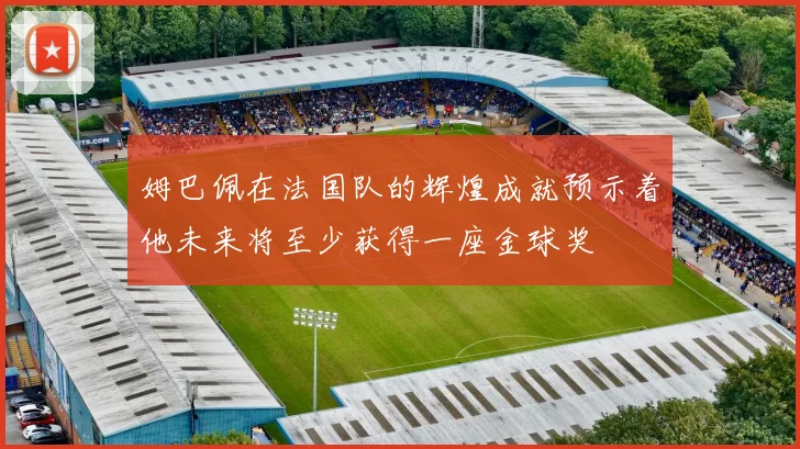 姆巴佩在法国队的辉煌成就预示着他未来将至少获得一座金球奖