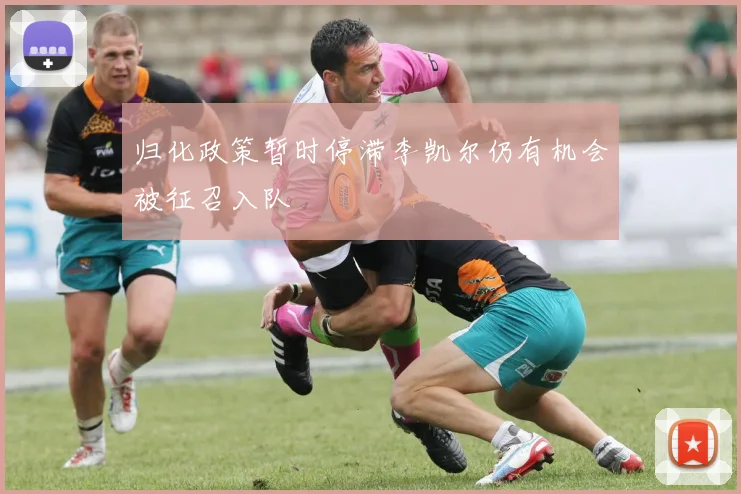归化政策暂时停滞李凯尔仍有机会被征召入队