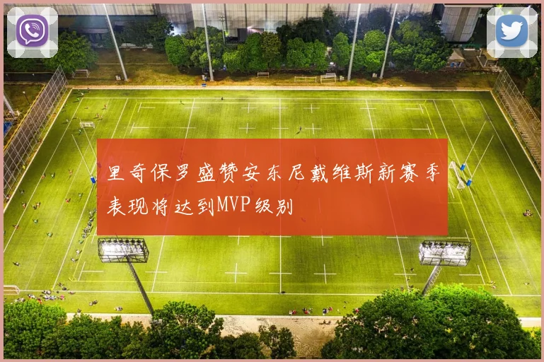 里奇保罗盛赞安东尼戴维斯新赛季表现将达到MVP级别