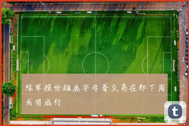 绿军报价雄鹿字母哥交易在即下周或将成行
