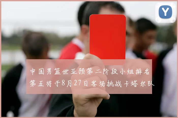 中国男篮世亚预第二阶段小组排名第五将于8月27日客场挑战卡塔尔队