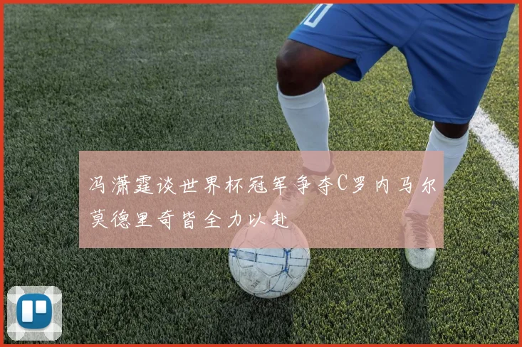 冯潇霆谈世界杯冠军争夺C罗内马尔莫德里奇皆全力以赴