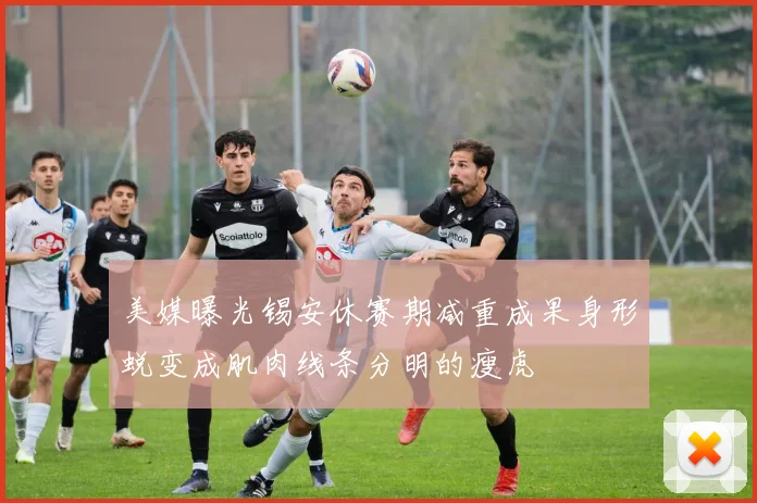 美媒曝光锡安休赛期减重成果身形蜕变成肌肉线条分明的瘦虎