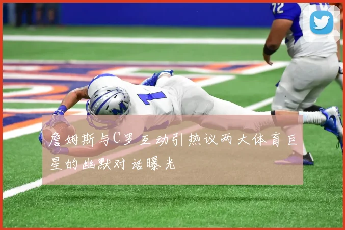 詹姆斯与C罗互动引热议两大体育巨星的幽默对话曝光