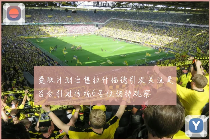 曼联计划出售拉什福德引发关注是否会引进传统6号位仍待观察