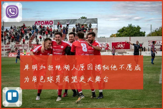 库明加拒绝湖人原因揭秘他不愿成为角色球员渴望更大舞台